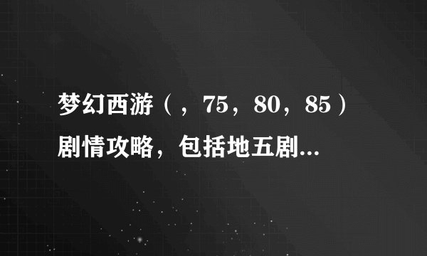 梦幻西游（，75，80，85）剧情攻略，包括地五剧情，详细