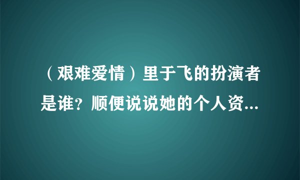 （艰难爱情）里于飞的扮演者是谁？顺便说说她的个人资料哈~！O(∩_∩)O谢谢