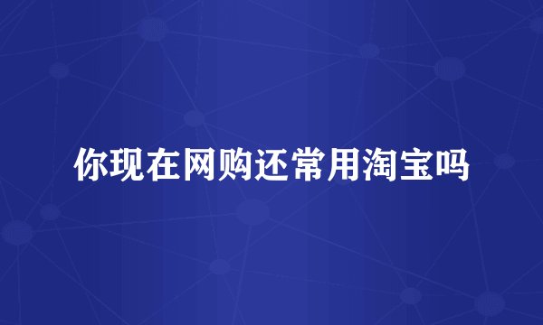 你现在网购还常用淘宝吗