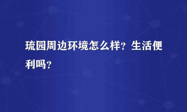 琉园周边环境怎么样？生活便利吗？