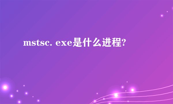 mstsc. exe是什么进程?