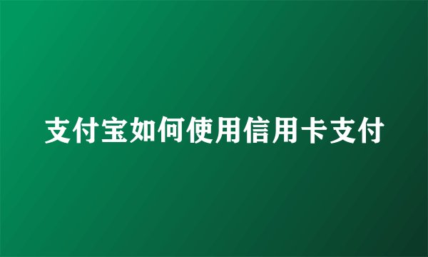 支付宝如何使用信用卡支付