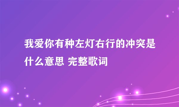 我爱你有种左灯右行的冲突是什么意思 完整歌词