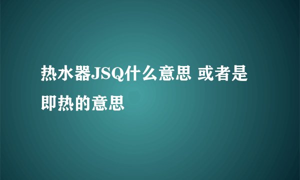 热水器JSQ什么意思 或者是即热的意思