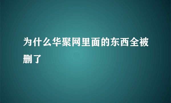 为什么华聚网里面的东西全被删了