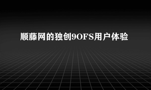 顺藤网的独创9OFS用户体验