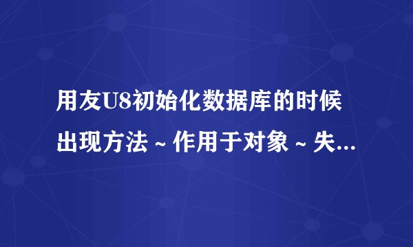 用友U8初始化数据库的时候出现方法～作用于对象～失败，重新安装后这