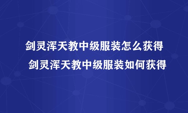 剑灵浑天教中级服装怎么获得 剑灵浑天教中级服装如何获得