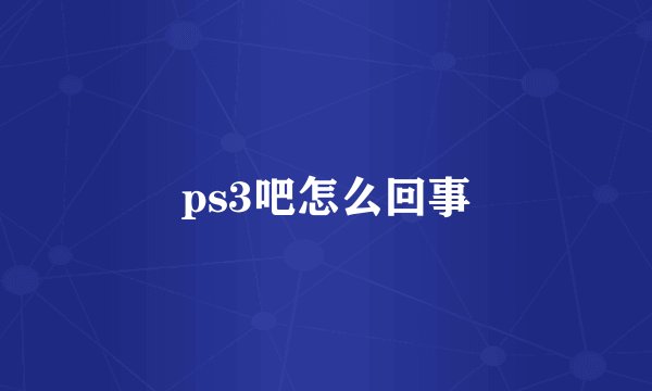 ps3吧怎么回事