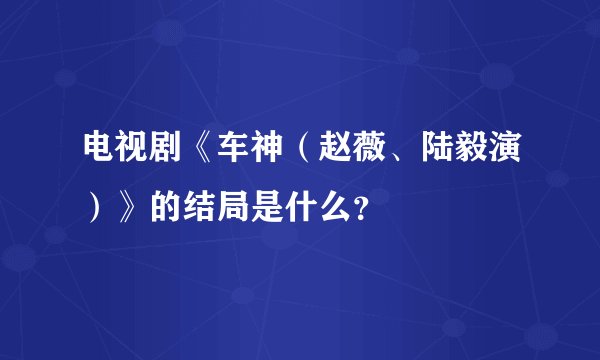 电视剧《车神（赵薇、陆毅演）》的结局是什么？