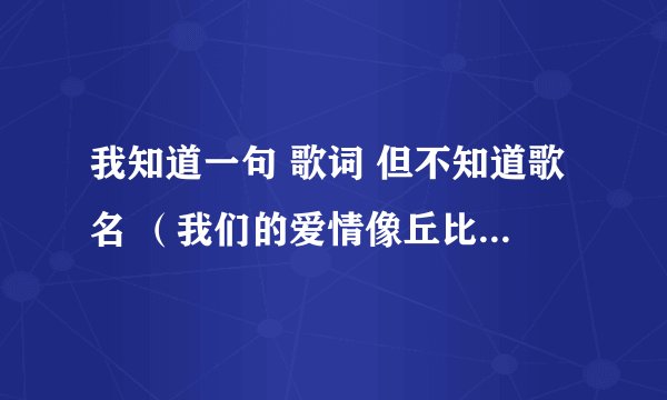我知道一句 歌词 但不知道歌名 （我们的爱情像丘比特安排的游戏）