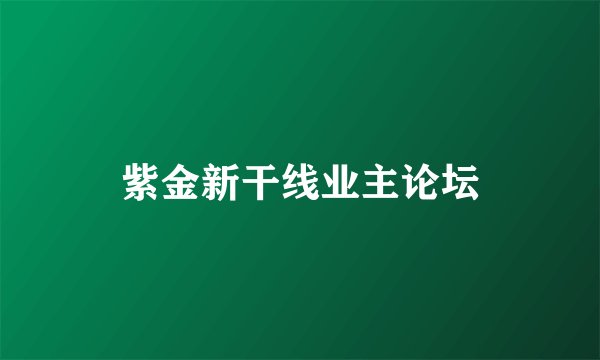 紫金新干线业主论坛