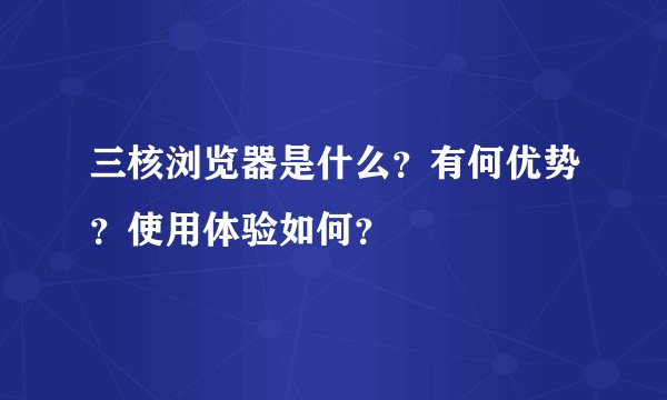 三核浏览器是什么？有何优势？使用体验如何？