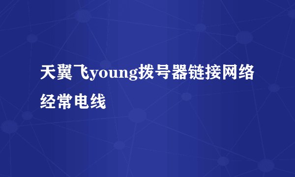 天翼飞young拨号器链接网络经常电线