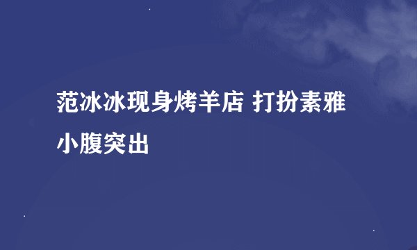 范冰冰现身烤羊店 打扮素雅小腹突出
