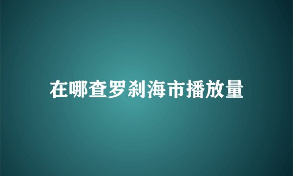在哪查罗刹海市播放量