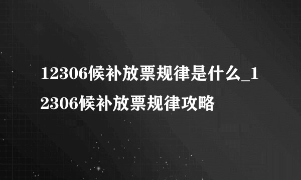 12306候补放票规律是什么_12306候补放票规律攻略