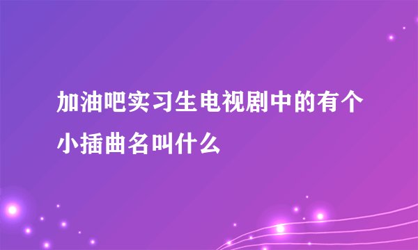 加油吧实习生电视剧中的有个小插曲名叫什么