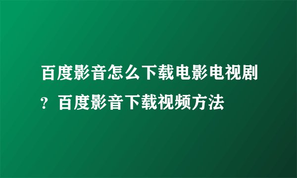 百度影音怎么下载电影电视剧？百度影音下载视频方法