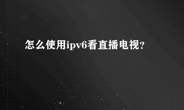 怎么使用ipv6看直播电视？