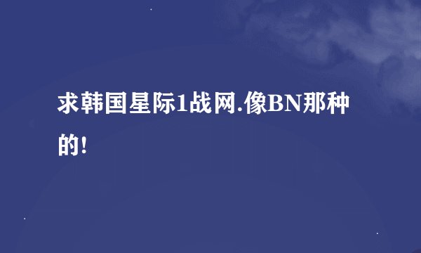 求韩国星际1战网.像BN那种的!