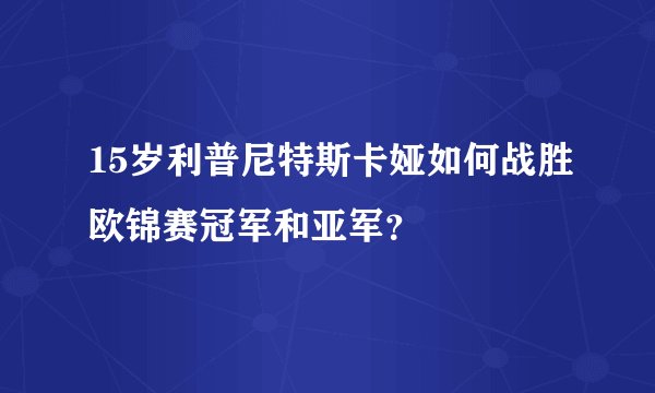 15岁利普尼特斯卡娅如何战胜欧锦赛冠军和亚军？
