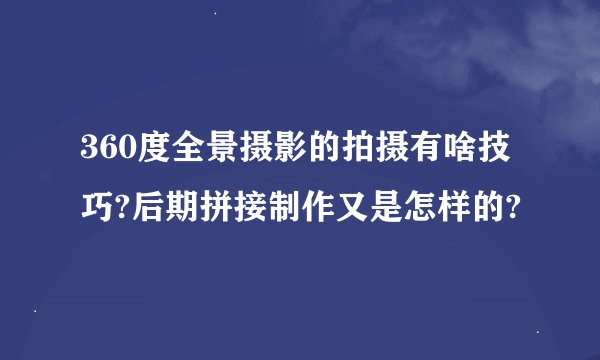 360度全景摄影的拍摄有啥技巧?后期拼接制作又是怎样的?