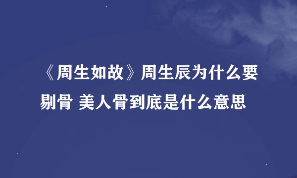《周生如故》周生辰为什么要剔骨 美人骨到底是什么意思