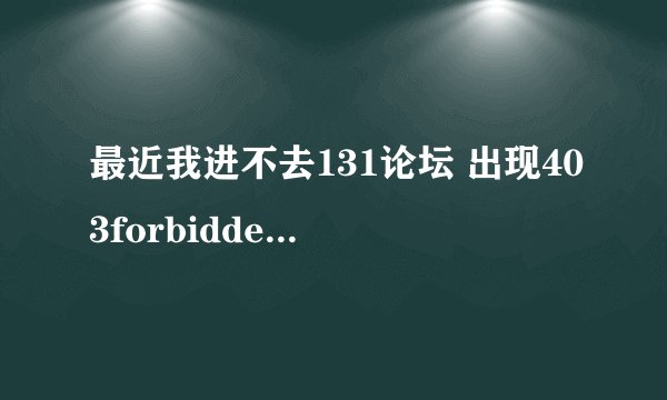 最近我进不去131论坛 出现403forbidden等字样 求解释