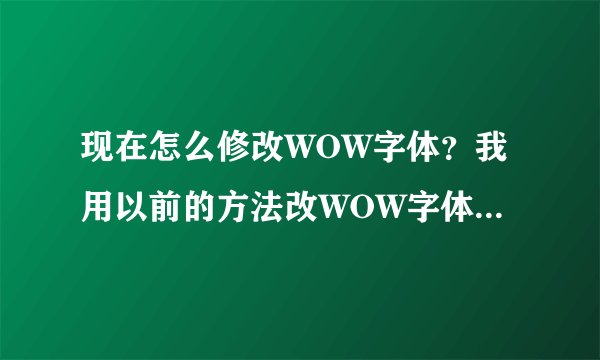 现在怎么修改WOW字体？我用以前的方法改WOW字体已经不管用了，