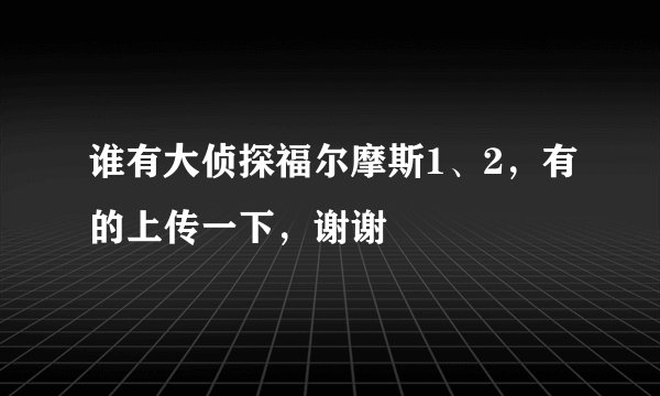谁有大侦探福尔摩斯1、2，有的上传一下，谢谢