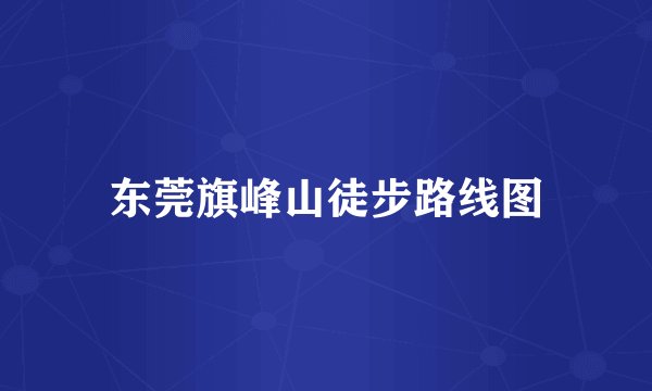 东莞旗峰山徒步路线图