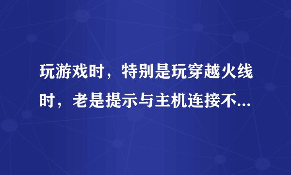 玩游戏时，特别是玩穿越火线时，老是提示与主机连接不稳定而掉线，怎么办？