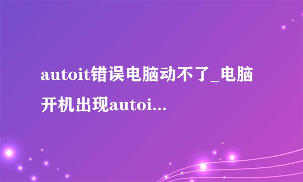 autoit错误电脑动不了_电脑开机出现autoit error