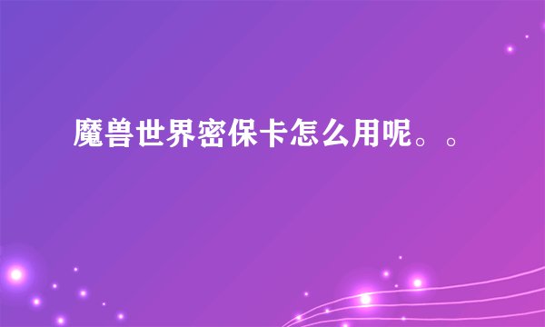 魔兽世界密保卡怎么用呢。。