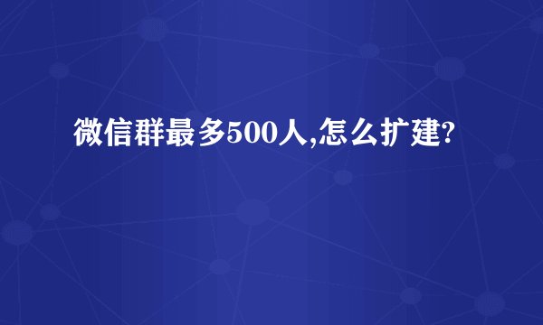 微信群最多500人,怎么扩建?
