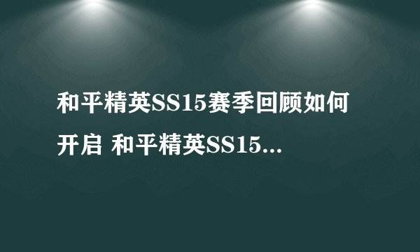 和平精英SS15赛季回顾如何开启 和平精英SS15赛季回顾怎么开启