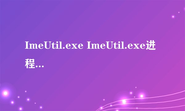 ImeUtil.exe ImeUtil.exe进程是什么 有什么用-搜狗输入法