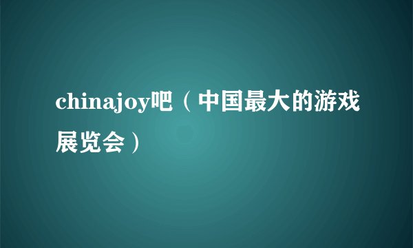 chinajoy吧(中国最大的游戏展览会)