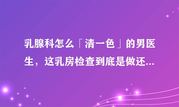乳腺科怎么「清一色」的男医生，这乳房检查到底是做还是不做啊？