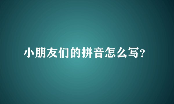 小朋友们的拼音怎么写？