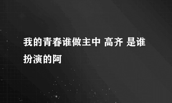 我的青春谁做主中 高齐 是谁扮演的阿