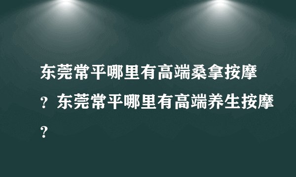 东莞常平哪里有高端桑拿按摩？东莞常平哪里有高端养生按摩？
