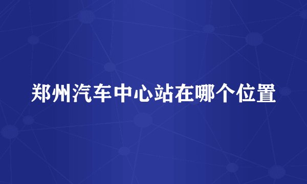 郑州汽车中心站在哪个位置