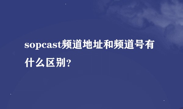 sopcast频道地址和频道号有什么区别？