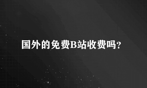 国外的免费B站收费吗？