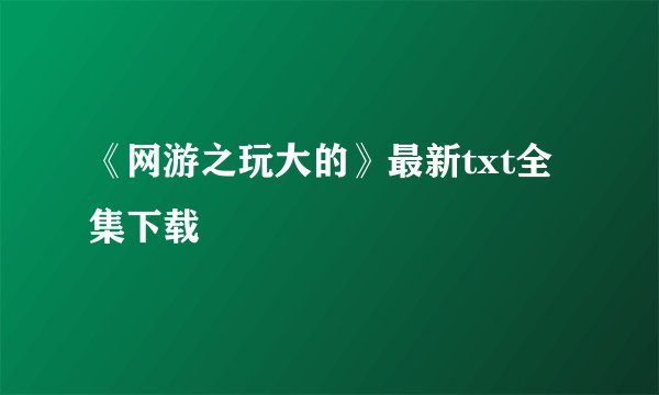 《网游之玩大的》最新txt全集下载