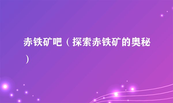 赤铁矿吧（探索赤铁矿的奥秘）