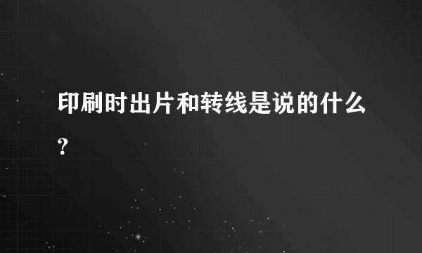印刷时出片和转线是说的什么？