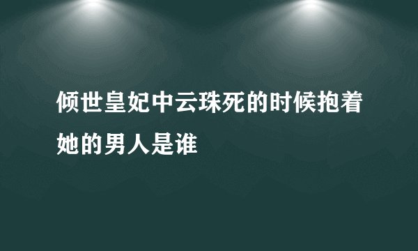 倾世皇妃中云珠死的时候抱着她的男人是谁